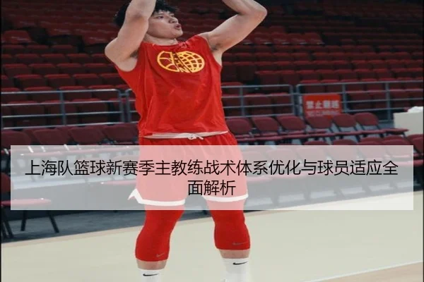 上海队篮球新赛季主教练战术体系优化与球员适应全面解析